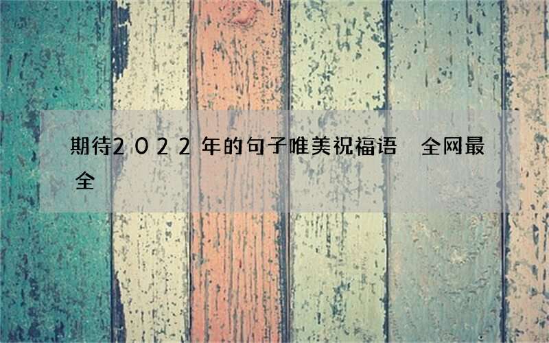 期待2022年的句子唯美祝福语 全网最全